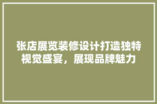 张店展览装修设计打造独特视觉盛宴，展现品牌魅力