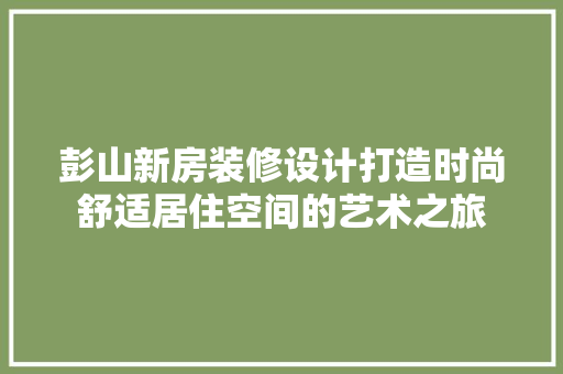 彭山新房装修设计打造时尚舒适居住空间的艺术之旅