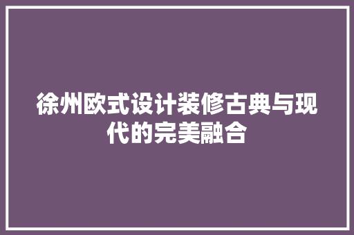 徐州欧式设计装修古典与现代的完美融合