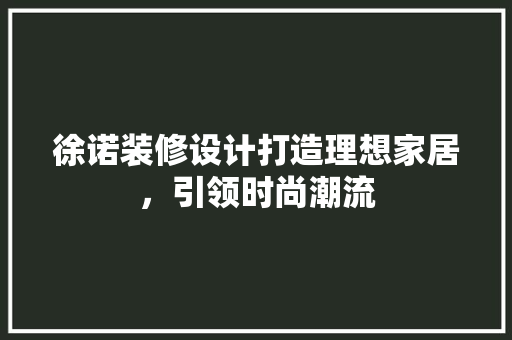 徐诺装修设计打造理想家居，引领时尚潮流