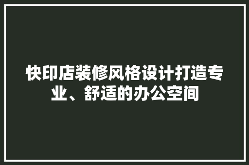 快印店装修风格设计打造专业、舒适的办公空间