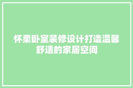 怀柔卧室装修设计打造温馨舒适的家居空间
