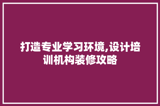 打造专业学习环境,设计培训机构装修攻略