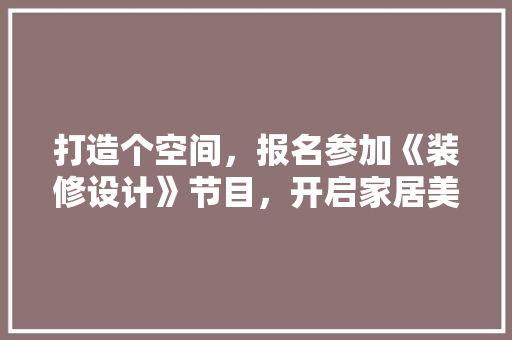 打造个空间，报名参加《装修设计》节目，开启家居美学之旅