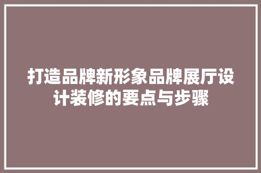 打造品牌新形象品牌展厅设计装修的要点与步骤