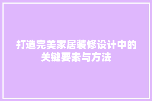 打造完美家居装修设计中的关键要素与方法