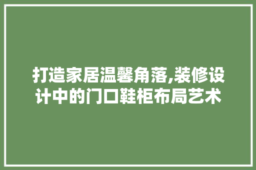打造家居温馨角落,装修设计中的门口鞋柜布局艺术