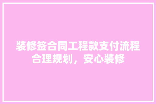 装修签合同工程款支付流程合理规划，安心装修