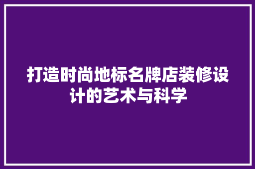打造时尚地标名牌店装修设计的艺术与科学