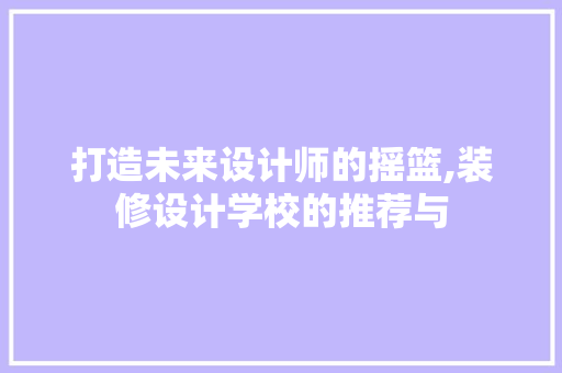 打造未来设计师的摇篮,装修设计学校的推荐与