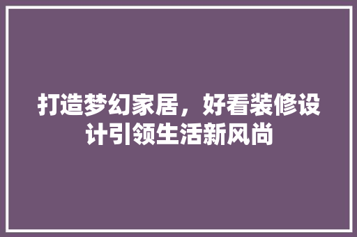 打造梦幻家居，好看装修设计引领生活新风尚