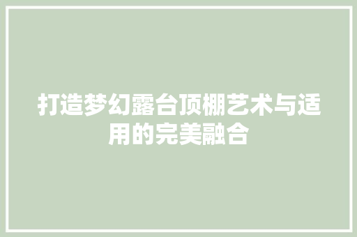 打造梦幻露台顶棚艺术与适用的完美融合