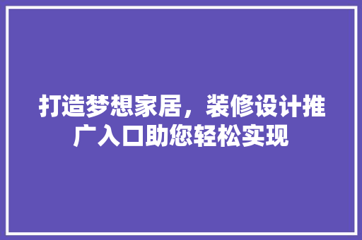 打造梦想家居，装修设计推广入口助您轻松实现