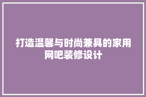 打造温馨与时尚兼具的家用网吧装修设计