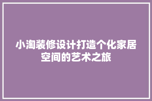 小淘装修设计打造个化家居空间的艺术之旅