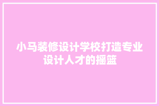 小马装修设计学校打造专业设计人才的摇篮