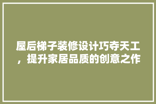 屋后梯子装修设计巧夺天工，提升家居品质的创意之作