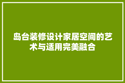 岛台装修设计家居空间的艺术与适用完美融合