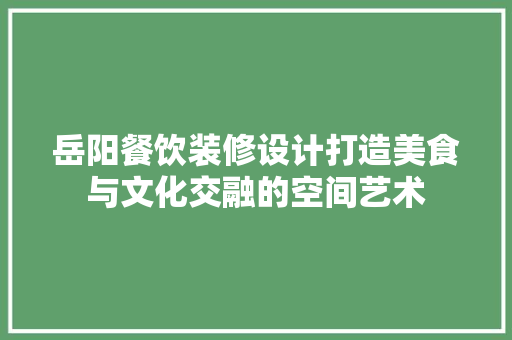 岳阳餐饮装修设计打造美食与文化交融的空间艺术