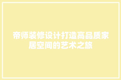 帝师装修设计打造高品质家居空间的艺术之旅  第1张