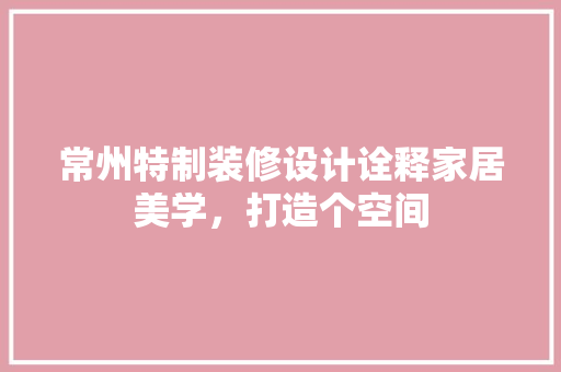 常州特制装修设计诠释家居美学，打造个空间