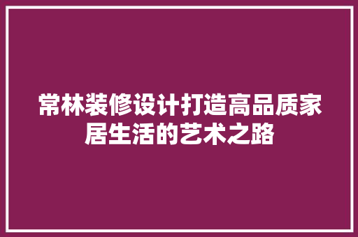 常林装修设计打造高品质家居生活的艺术之路