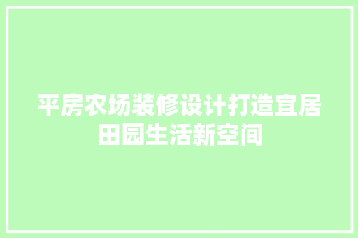 平房农场装修设计打造宜居田园生活新空间
