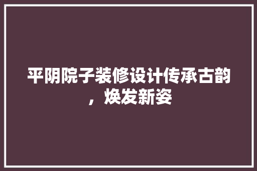 平阴院子装修设计传承古韵，焕发新姿