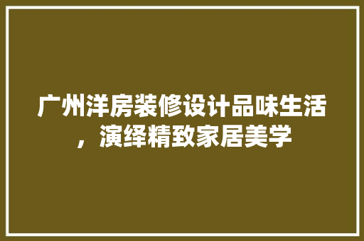 广州洋房装修设计品味生活，演绎精致家居美学