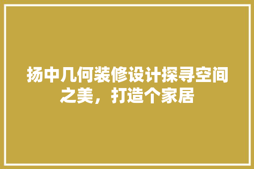 扬中几何装修设计探寻空间之美，打造个家居