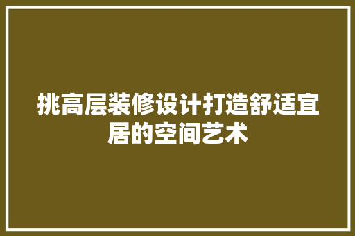 挑高层装修设计打造舒适宜居的空间艺术