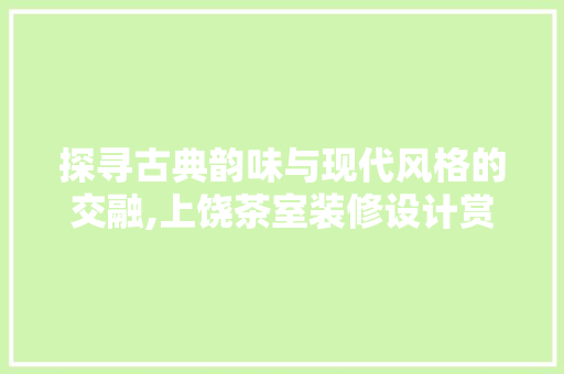 探寻古典韵味与现代风格的交融,上饶茶室装修设计赏析  第1张