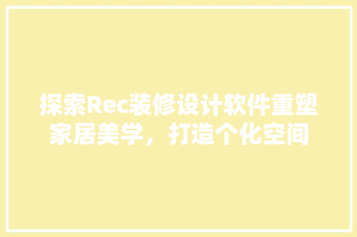 探索Rec装修设计软件重塑家居美学，打造个化空间