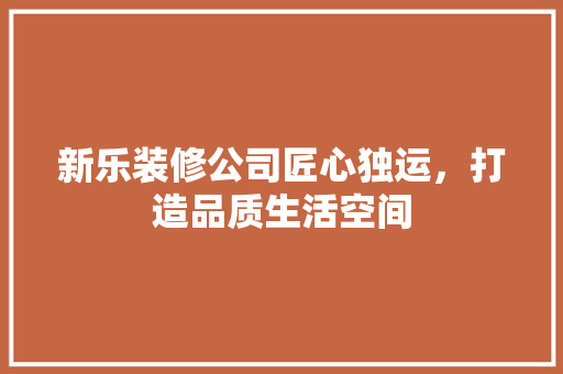 新乐装修公司匠心独运，打造品质生活空间