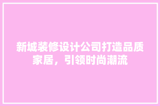 新城装修设计公司打造品质家居，引领时尚潮流