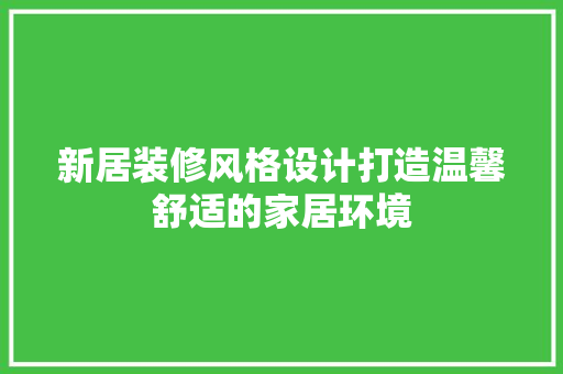 新居装修风格设计打造温馨舒适的家居环境