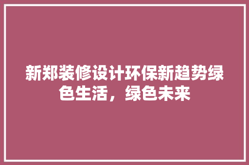 新郑装修设计环保新趋势绿色生活，绿色未来