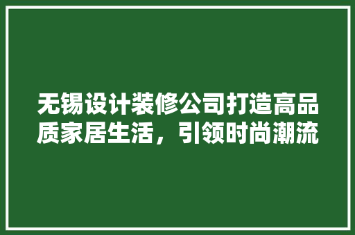 无锡设计装修公司打造高品质家居生活，引领时尚潮流