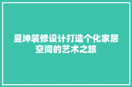 昱坤装修设计打造个化家居空间的艺术之旅