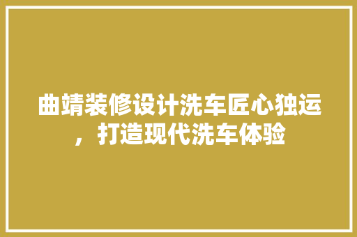 曲靖装修设计洗车匠心独运，打造现代洗车体验