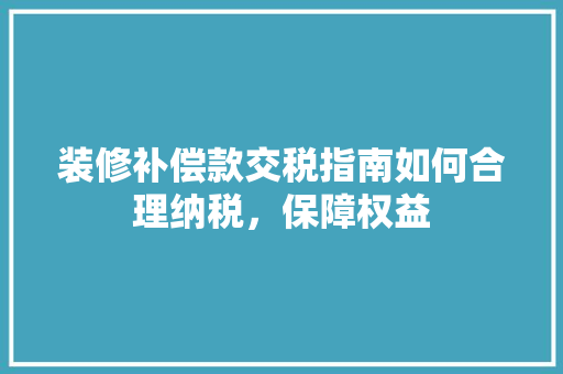 装修补偿款交税指南如何合理纳税，保障权益