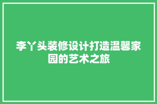 李丫头装修设计打造温馨家园的艺术之旅