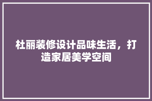 杜丽装修设计品味生活，打造家居美学空间