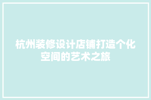 杭州装修设计店铺打造个化空间的艺术之旅