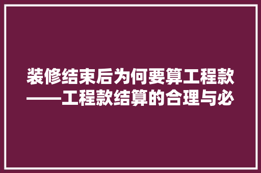 装修结束后为何要算工程款——工程款结算的合理与必要