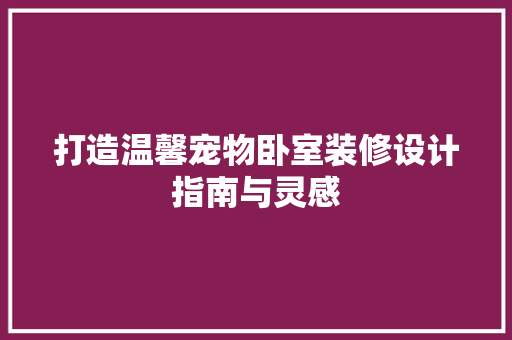 打造温馨宠物卧室装修设计指南与灵感