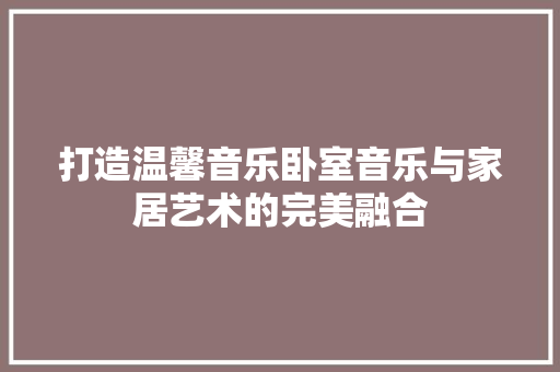打造温馨音乐卧室音乐与家居艺术的完美融合