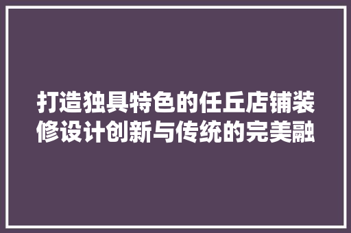 打造独具特色的任丘店铺装修设计创新与传统的完美融合