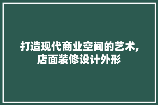 打造现代商业空间的艺术,店面装修设计外形