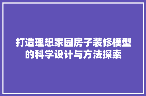 打造理想家园房子装修模型的科学设计与方法探索